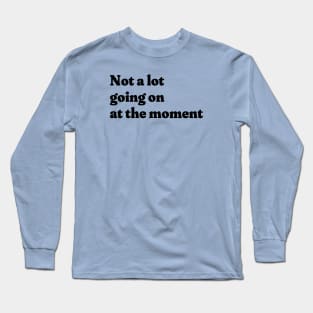 Not a lot going on at the moment Long Sleeve T-Shirt